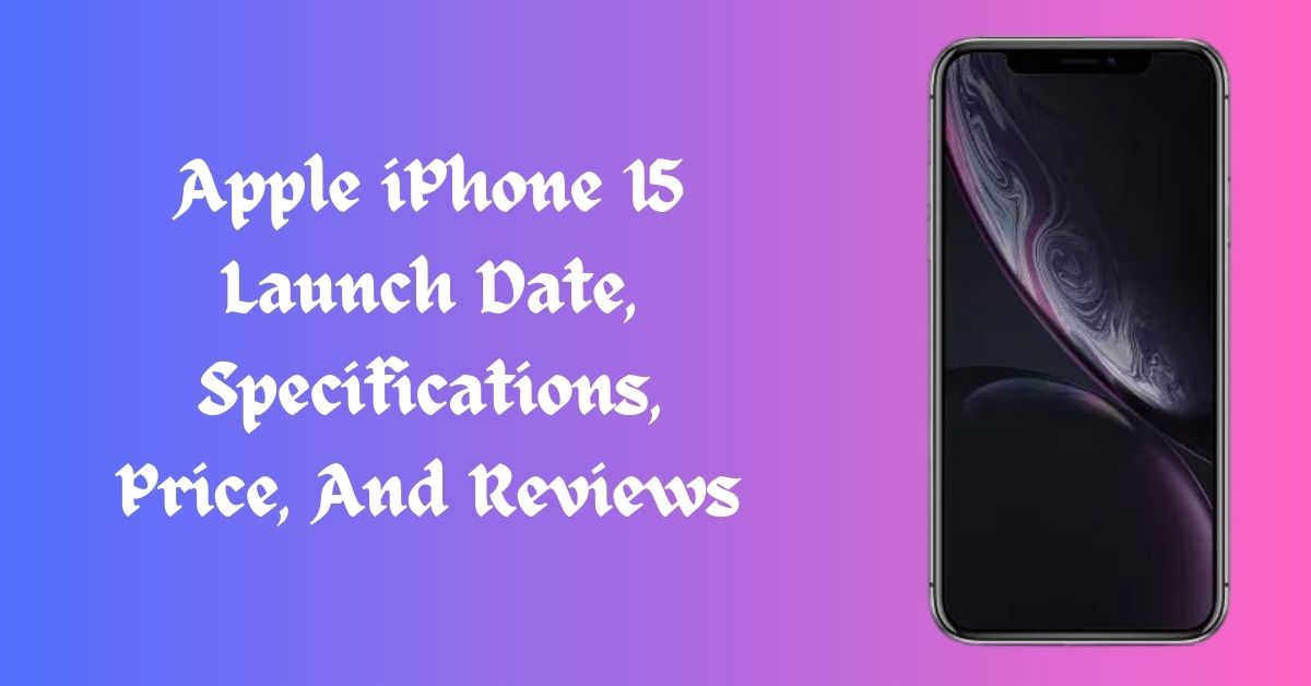 Apple iPhone 15 Launch Date, Specifications, Price, And Reviews